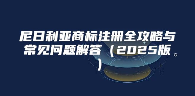 尼日利亚商标注册全攻略与常见问题解答2025版