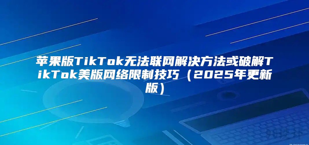 苹果版TikTok无法联网解决方法或破解TikTok美版网络限制技巧2025年更新版