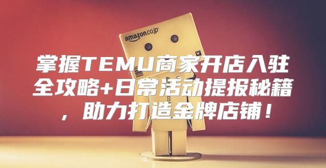 掌握TEMU商家开店入驻全攻略+日常活动提报秘籍，助力打造金牌店铺！