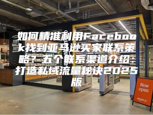 如何精准利用Facebook找到亚马逊买家联系策略？五个联系渠道介绍：打造私域流量秘诀2025版
