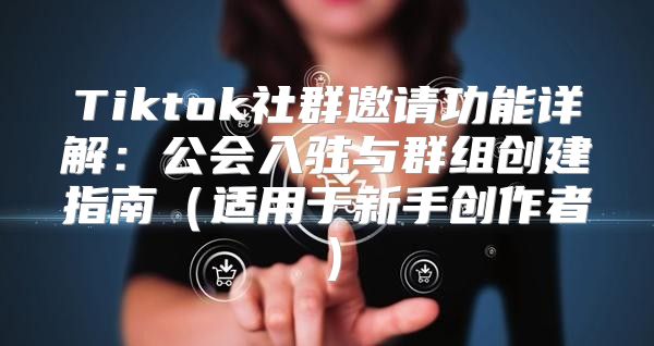 Tiktok社群邀请功能详解：公会入驻与群组创建指南适用于新手创作者