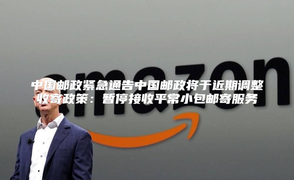 中国邮政紧急通告中国邮政将于近期调整收寄政策：暂停接收平常小包邮寄服务