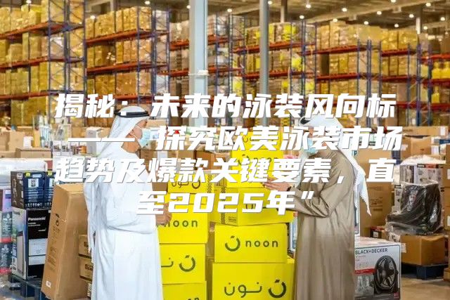 揭秘：未来的泳装风向标 —— 探究欧美泳装市场趋势及爆款关键要素，直至2025年”