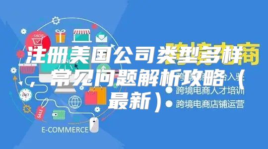 注册美国公司类型多样，常见问题解析攻略最新