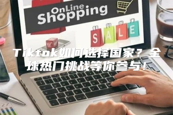 Tiktok如何选择国家？全球热门挑战等你参与！