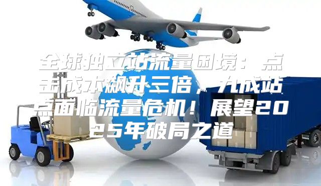 全球独立站流量困境：点击成本飙升三倍，九成站点面临流量危机！展望2025年破局之道