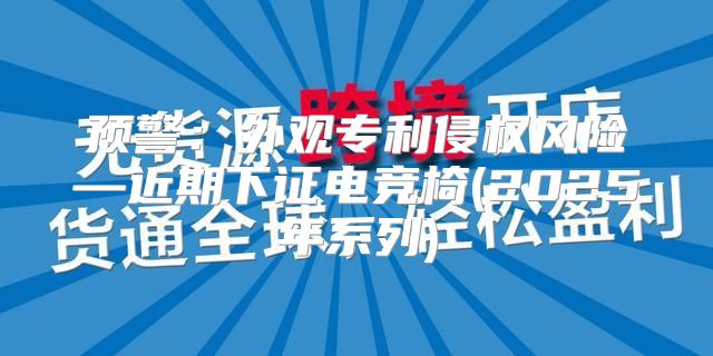 预警：外观专利侵权风险—近期下证电竞椅(2025年系列)