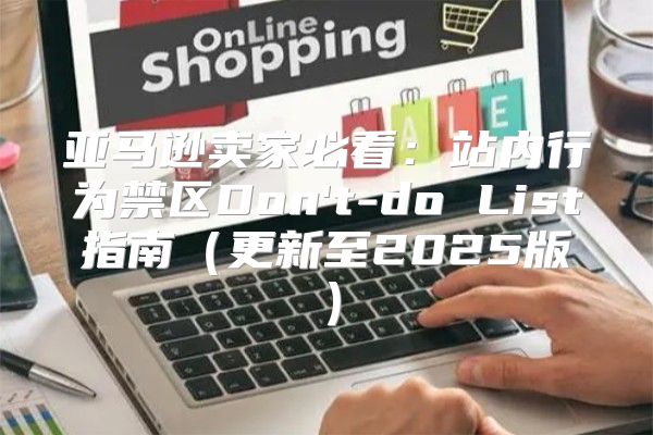 亚马逊卖家必看：站内行为禁区Don't-do List指南更新至2025版