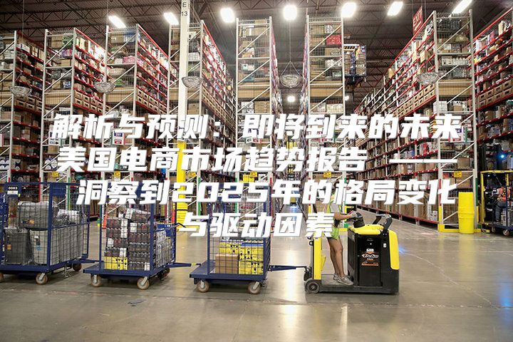 解析与预测：即将到来的未来美国电商市场趋势报告 —— 洞察到2025年的格局变化与驱动因素
