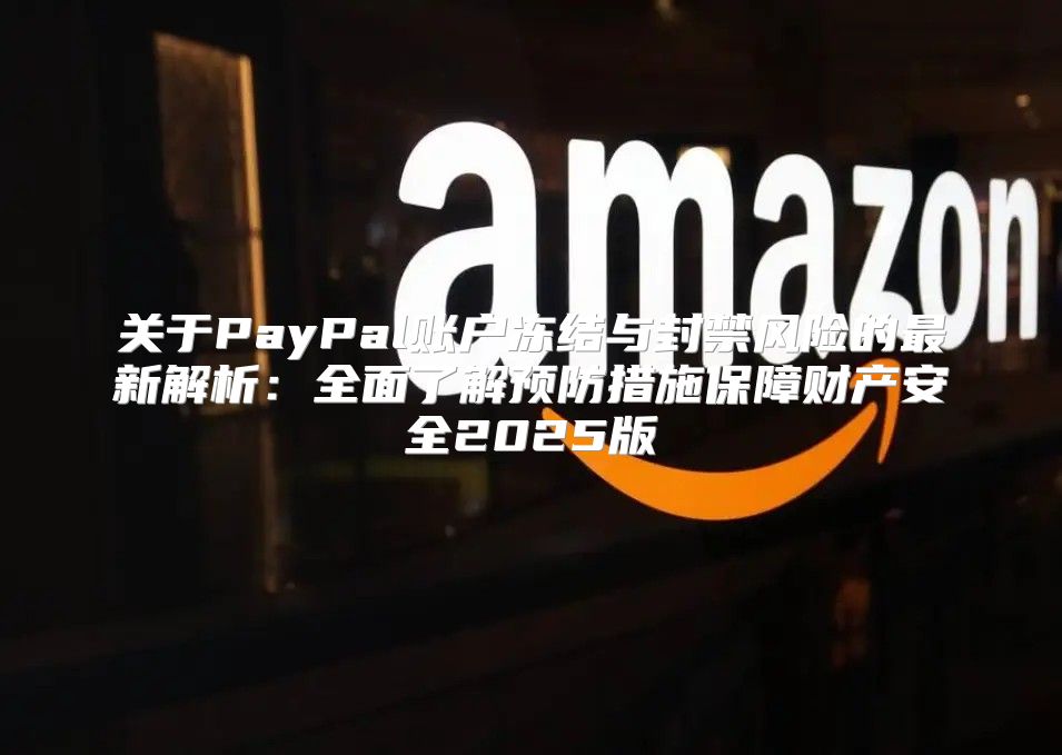 关于PayPal账户冻结与封禁风险的最新解析：全面了解预防措施保障财产安全2025版