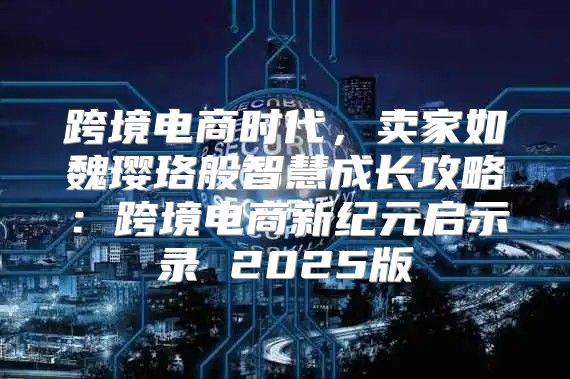 跨境电商时代，卖家如魏璎珞般智慧成长攻略：跨境电商新纪元启示录 2025版