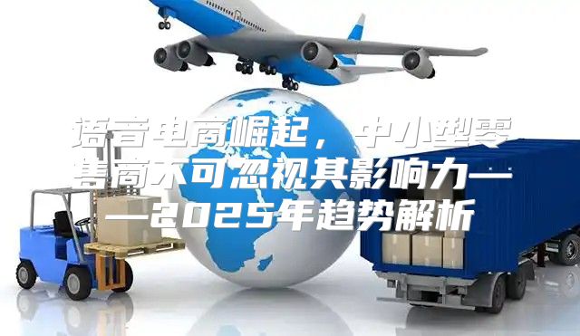 语音电商崛起，中小型零售商不可忽视其影响力——2025年趋势解析