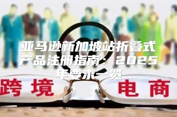 亚马逊新加坡站折叠式产品注册指南：2025年要求一览