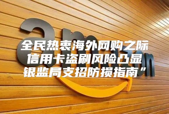全民热衷海外网购之际 信用卡盗刷风险凸显 银监局支招防损指南”
