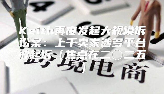 Keith再度发起大规模诉讼案：上千卖家涉多平台被起诉焦点在二〇二五