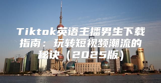 Tiktok英语主播男生下载指南：玩转短视频潮流的秘诀2025版