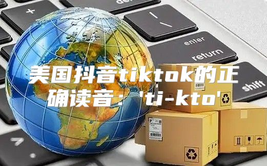 美国抖音tiktok的正确读音：'ti-kto'