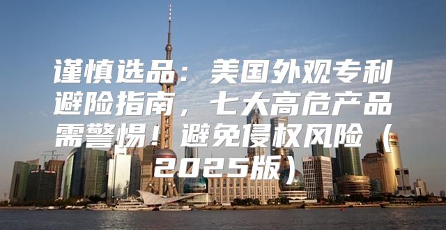 谨慎选品：美国外观专利避险指南，七大高危产品需警惕！避免侵权风险2025版