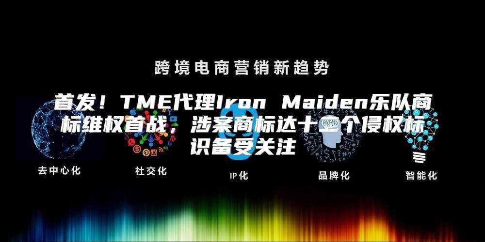 首发！TME代理Iron Maiden乐队商标维权首战，涉案商标达十二个侵权标识备受关注