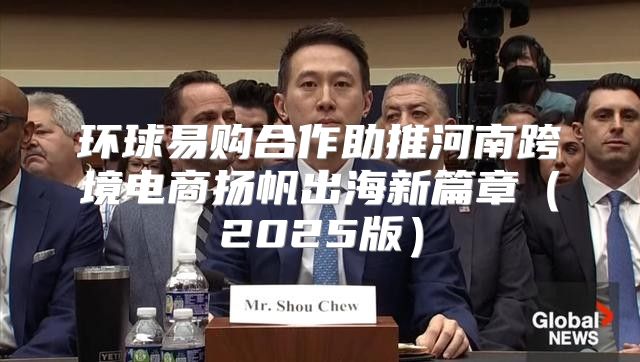 环球易购合作助推河南跨境电商扬帆出海新篇章2025版