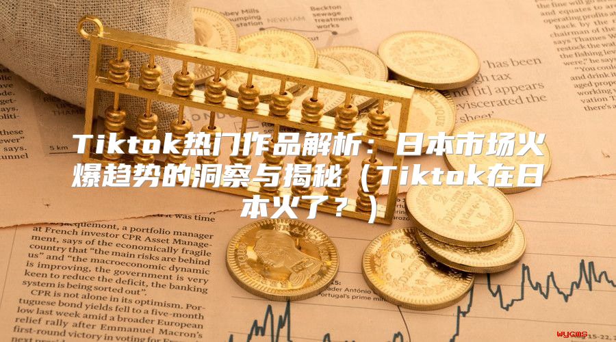 Tiktok热门作品解析：日本市场火爆趋势的洞察与揭秘Tiktok在日本火了？