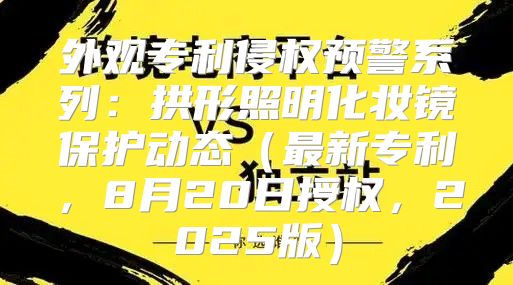 外观专利侵权预警系列：拱形照明化妆镜保护动态最新专利，8月20日授权，2025版