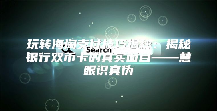 玩转海淘支付技巧揭秘：揭秘银行双币卡的真实面目——慧眼识真伪