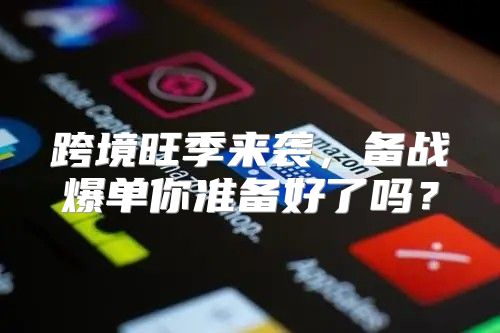 跨境旺季来袭，备战爆单你准备好了吗？