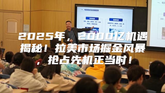2025年，2000亿机遇揭秘！拉美市场掘金风暴，抢占先机正当时！