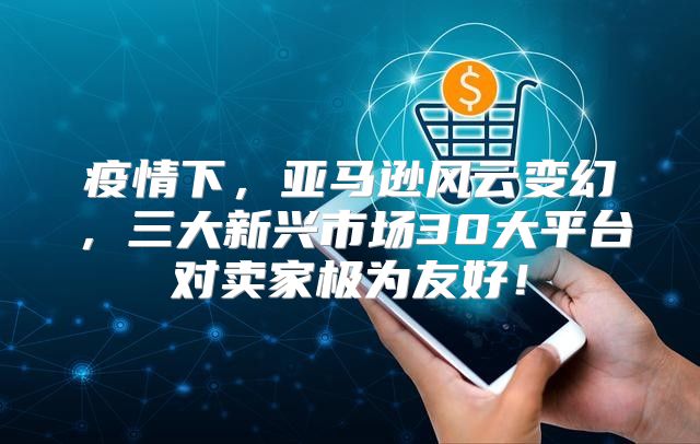 疫情下，亚马逊风云变幻，三大新兴市场30大平台对卖家极为友好！