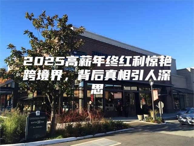 2025高薪年终红利惊艳跨境界，背后真相引人深思