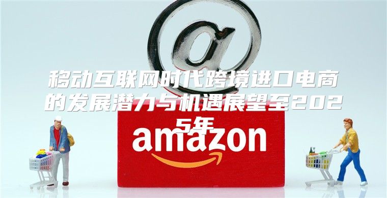 移动互联网时代跨境进口电商的发展潜力与机遇展望至2025年