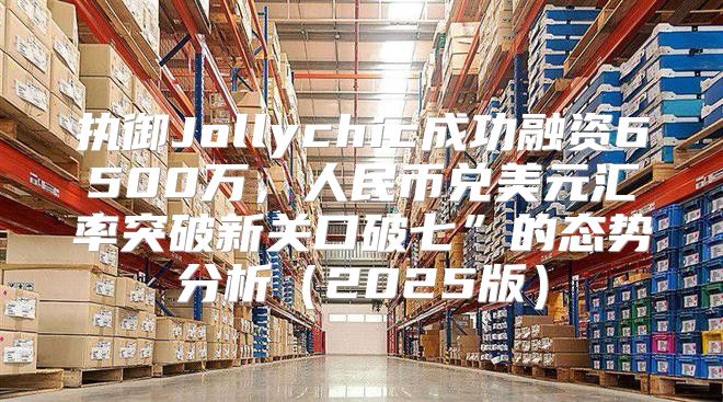 执御Jollychic成功融资6500万，人民币兑美元汇率突破新关口破七”的态势分析2025版