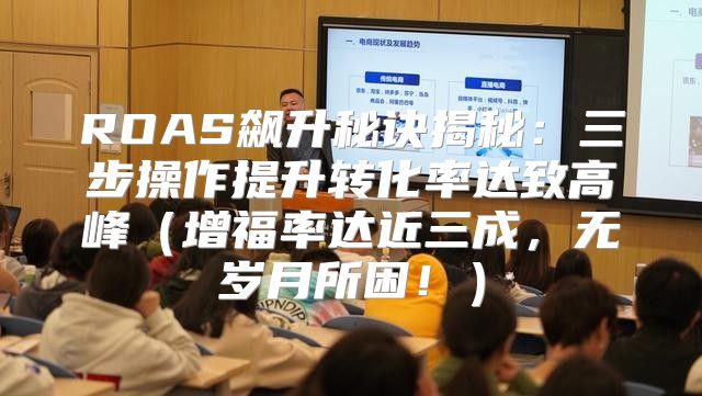 ROAS飙升秘诀揭秘：三步操作提升转化率达致高峰增福率达近三成，无岁月所困！