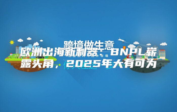 欧洲出海新利器：BNPL崭露头角，2025年大有可为