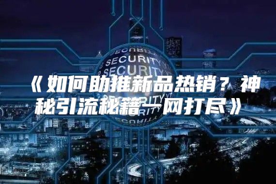 如何助推新品热销？神秘引流秘籍一网打尽