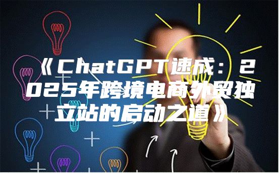 ChatGPT速成：2025年跨境电商外贸独立站的启动之道