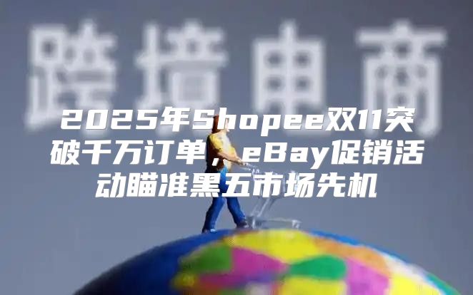 2025年Shopee双11突破千万订单，eBay促销活动瞄准黑五市场先机