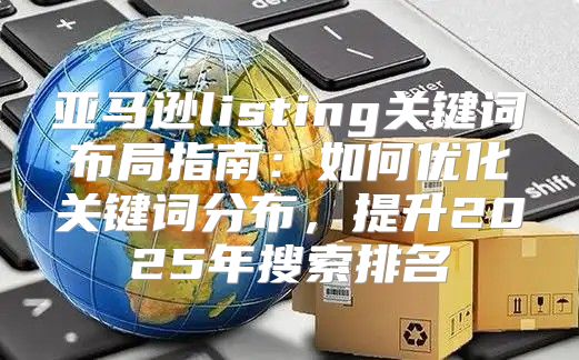 亚马逊listing关键词布局指南：如何优化关键词分布，提升2025年搜索排名