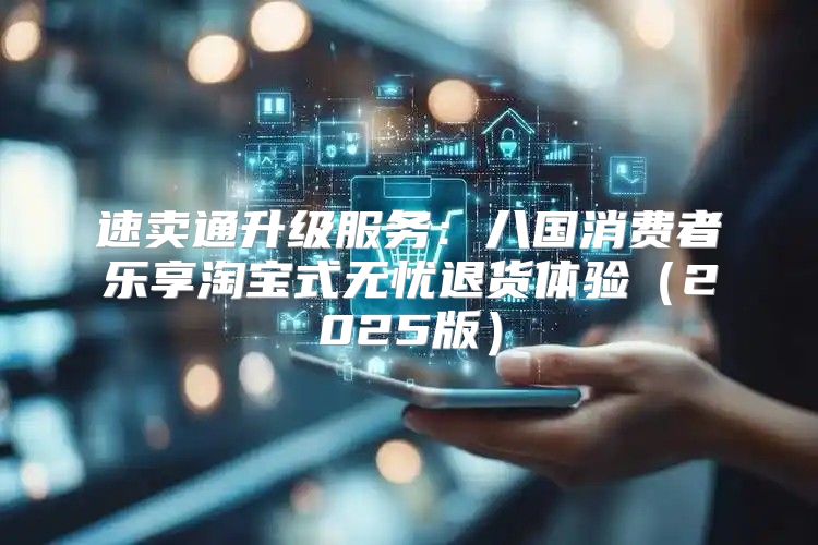 速卖通升级服务：八国消费者乐享淘宝式无忧退货体验2025版