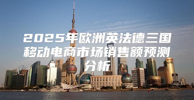 2025年欧洲英法德三国移动电商市场销售额预测分析