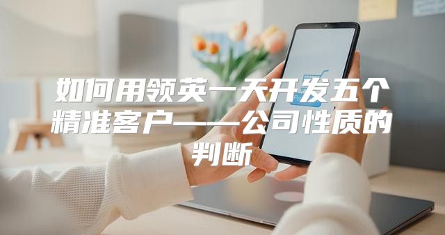 如何用领英一天开发五个精准客户——公司性质的判断