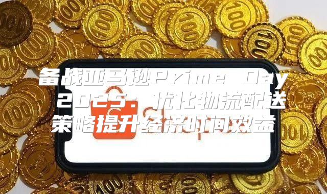 备战亚马逊Prime Day 2025优化物流配送策略提升经济时间效益
