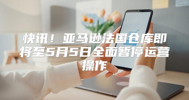 快讯！亚马逊法国仓库即将至5月5日全面暂停运营操作