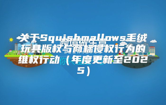 关于Squishmallows毛绒玩具版权与商标侵权行为的维权行动年度更新至2025