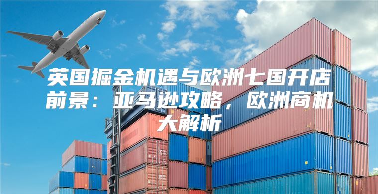 英国掘金机遇与欧洲七国开店前景：亚马逊攻略，欧洲商机大解析