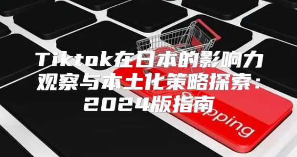 Tiktok在日本的影响力观察与本土化策略探索：2025版指南
