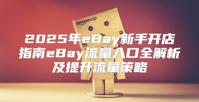 2025年eBay新手开店指南eBay流量入口全解析及提升流量策略