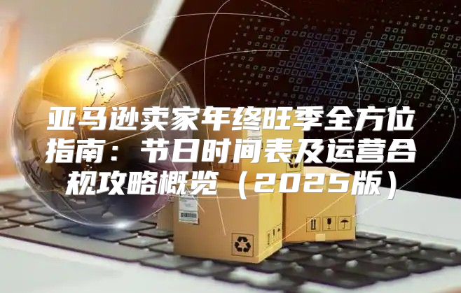 亚马逊卖家年终旺季全方位指南：节日时间表及运营合规攻略概览2025版