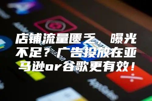 店铺流量匮乏，曝光不足？广告投放在亚马逊or谷歌更有效！